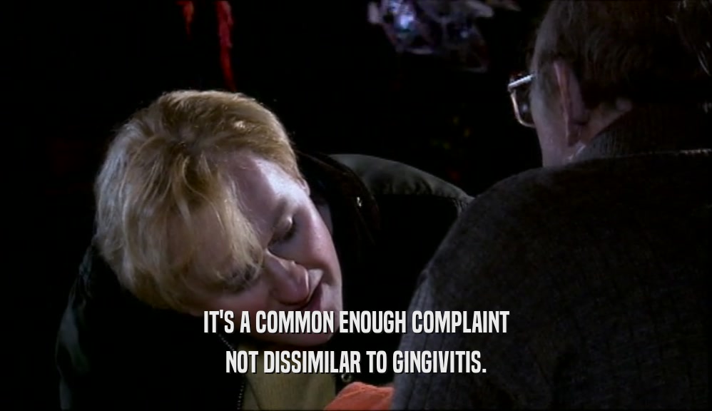 IT'S A COMMON ENOUGH COMPLAINT
 NOT DISSIMILAR TO GINGIVITIS.
 