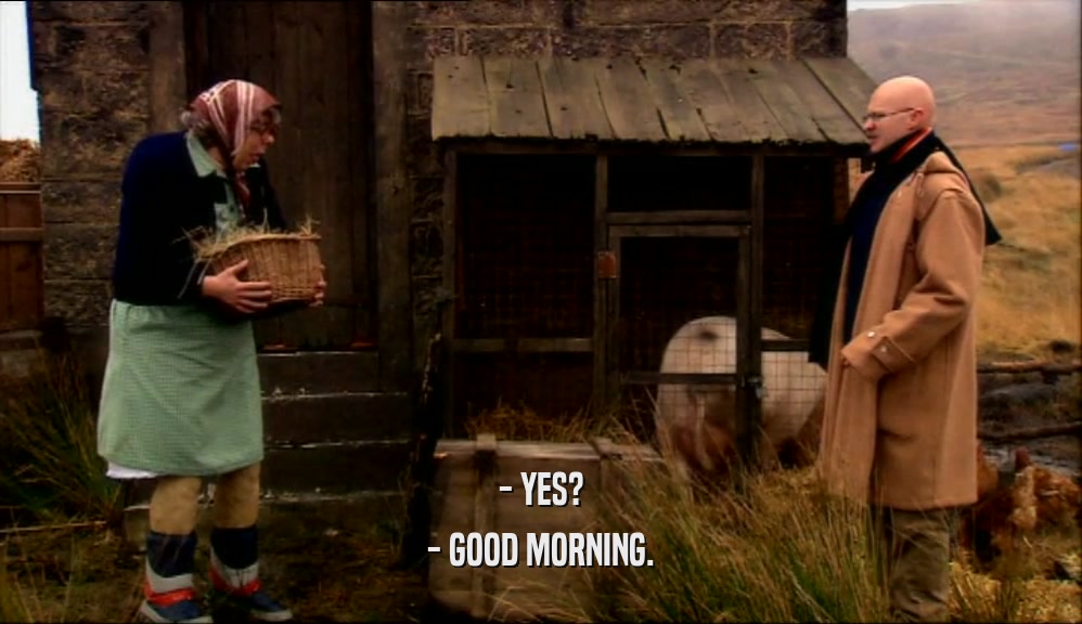 - YES? - GOOD MORNING. 
