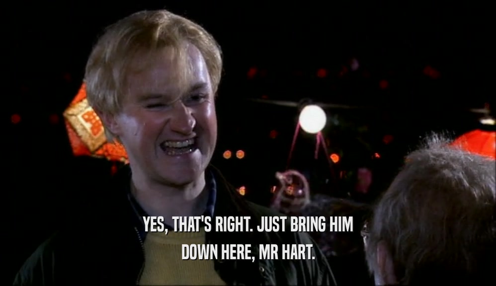 YES, THAT'S RIGHT. JUST BRING HIM DOWN HERE, MR HART. 