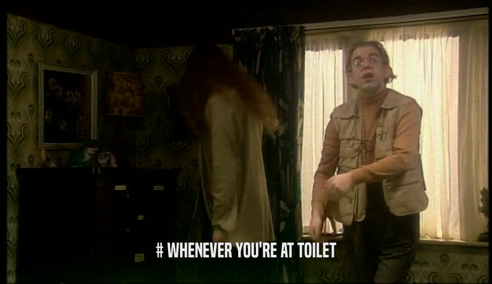 # WHENEVER YOU'RE AT TOILET  