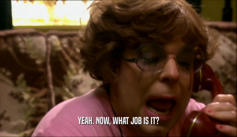 YEAH. NOW, WHAT JOB IS IT?  