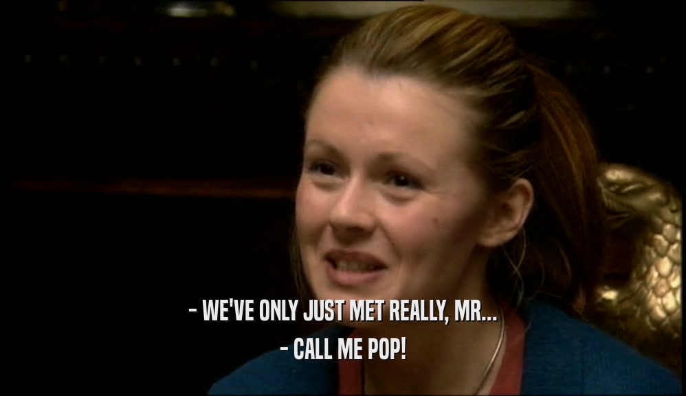 - WE'VE ONLY JUST MET REALLY, MR... - CALL ME POP! 