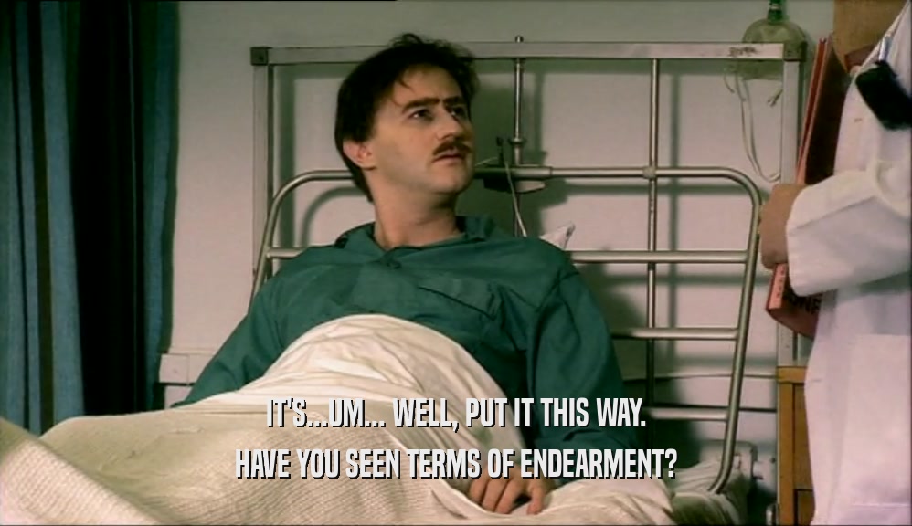 IT'S...UM... WELL, PUT IT THIS WAY. HAVE YOU SEEN TERMS OF ENDEARMENT? 