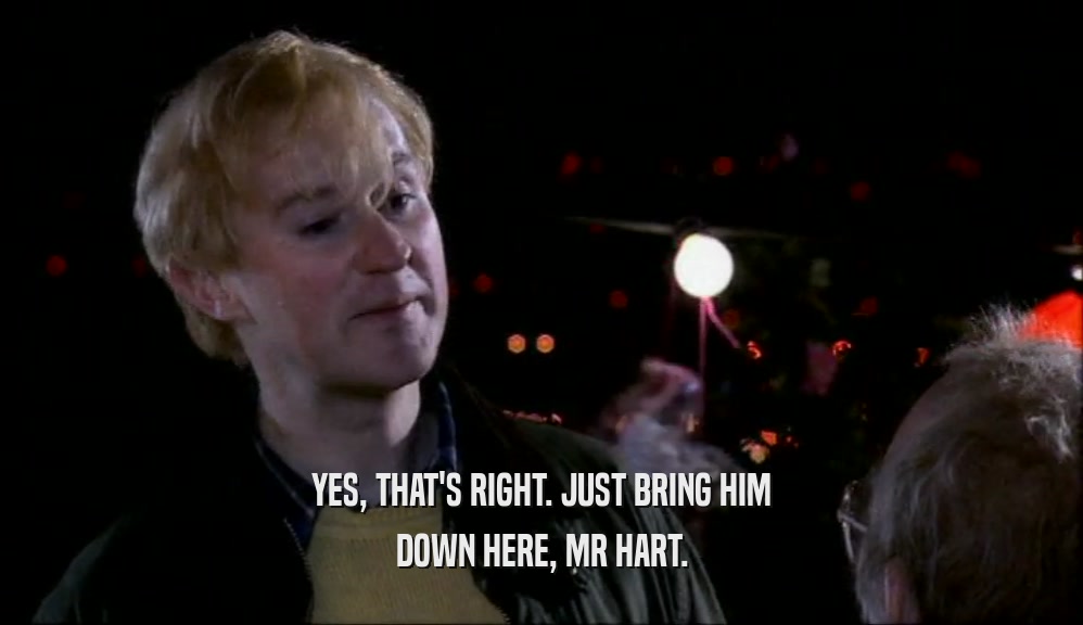 YES, THAT'S RIGHT. JUST BRING HIM DOWN HERE, MR HART. 