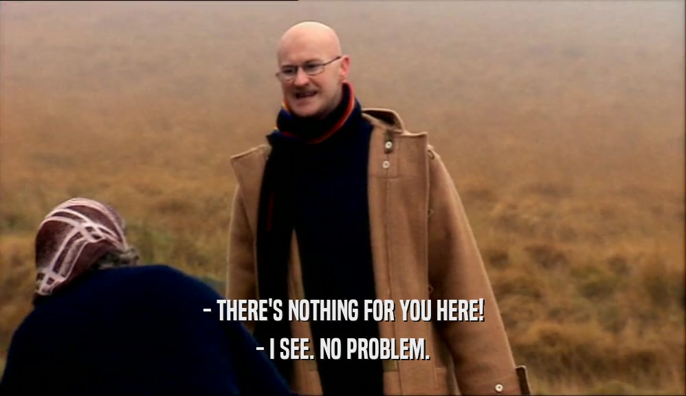 - THERE'S NOTHING FOR YOU HERE! - I SEE. NO PROBLEM. 