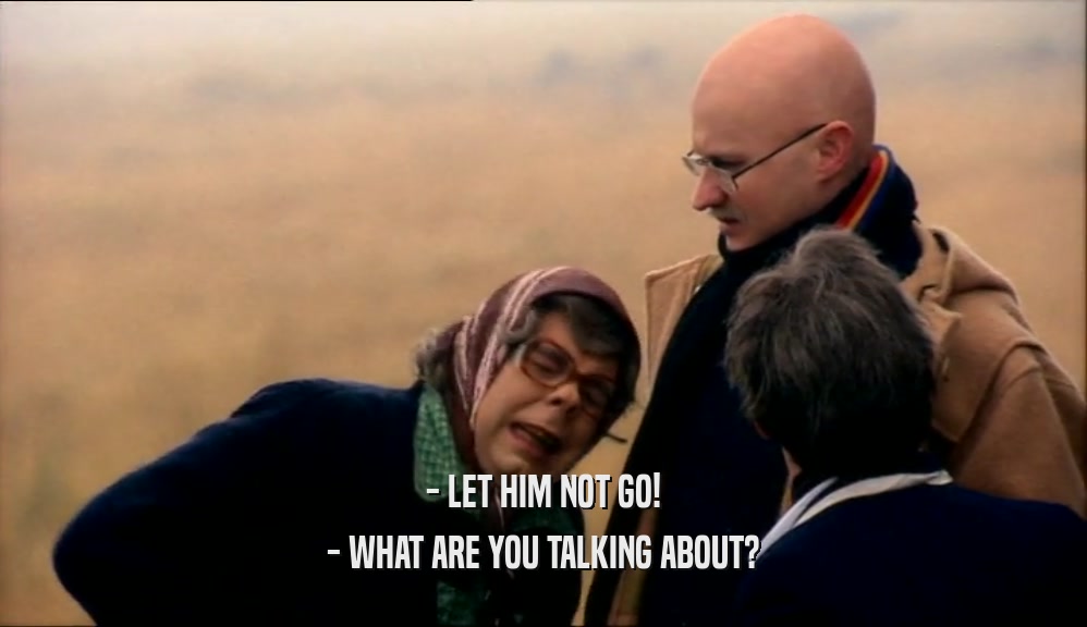 - LET HIM NOT GO! - WHAT ARE YOU TALKING ABOUT? 