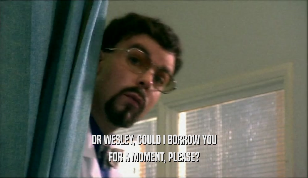 DR WESLEY, COULD I BORROW YOU FOR A MOMENT, PLEASE? 