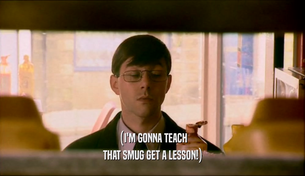 (I'M GONNA TEACH THAT SMUG GET A LESSON!) 