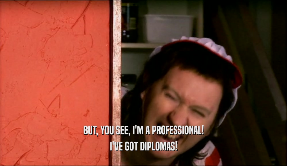 BUT, YOU SEE, I'M A PROFESSIONAL! I'VE GOT DIPLOMAS! 