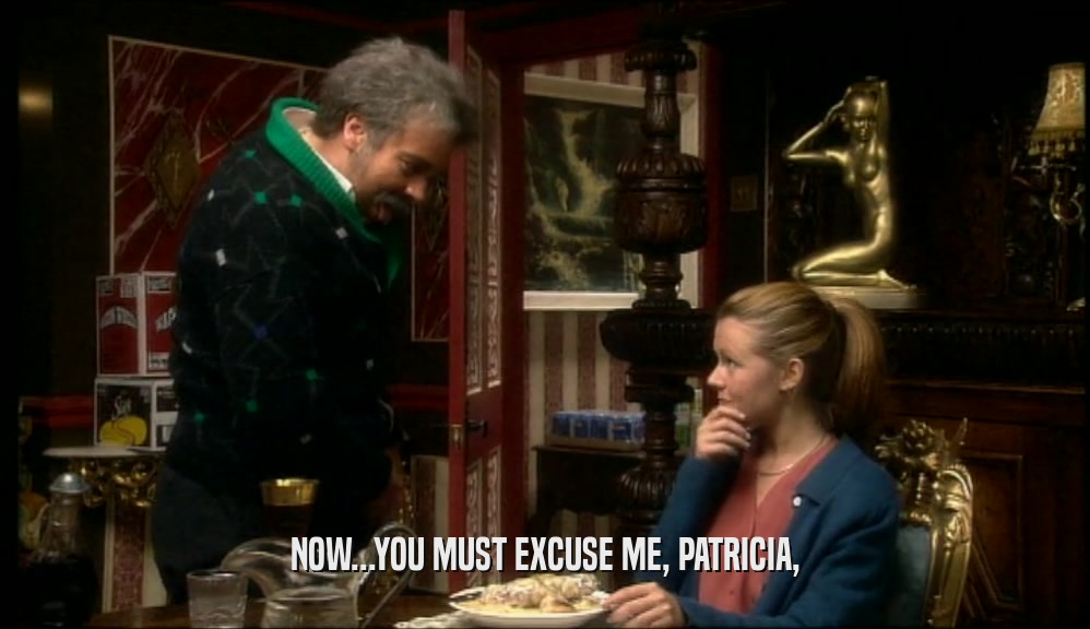NOW...YOU MUST EXCUSE ME, PATRICIA,  