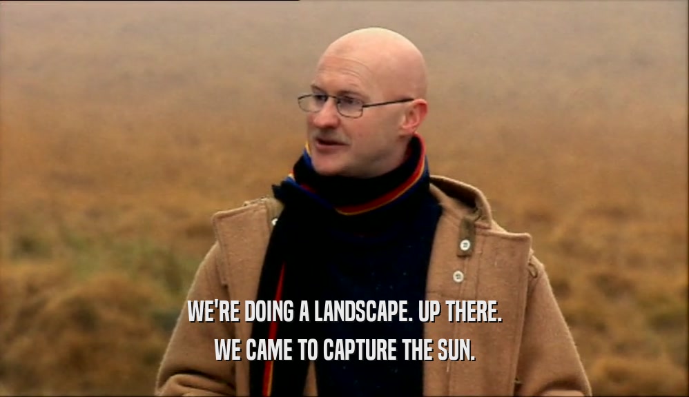 WE'RE DOING A LANDSCAPE. UP THERE.
 WE CAME TO CAPTURE THE SUN.
 