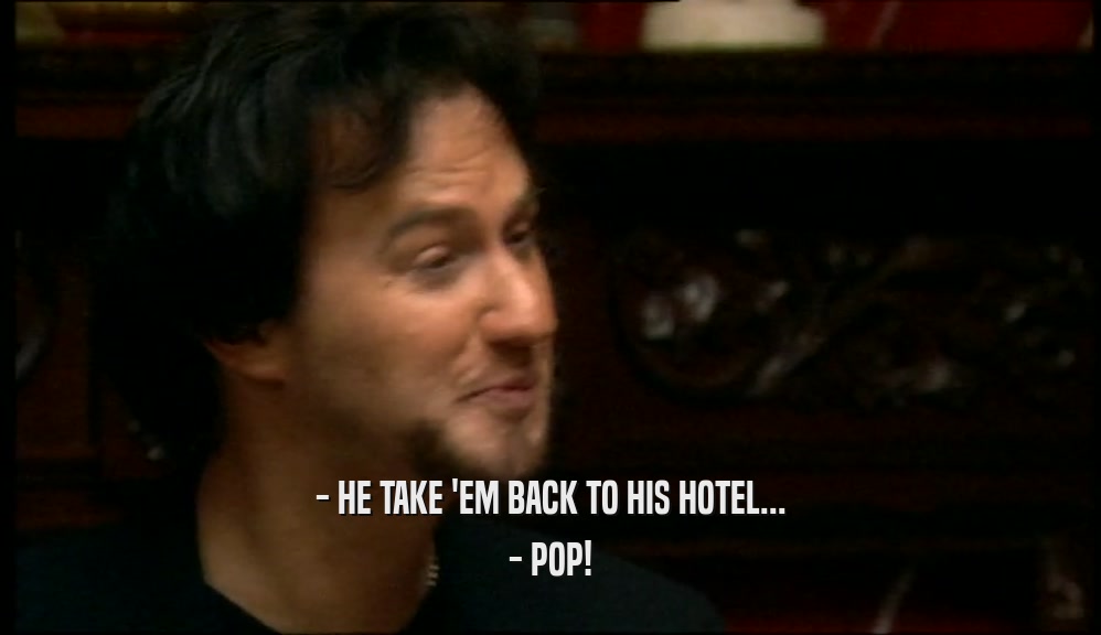 - HE TAKE 'EM BACK TO HIS HOTEL... - POP! 