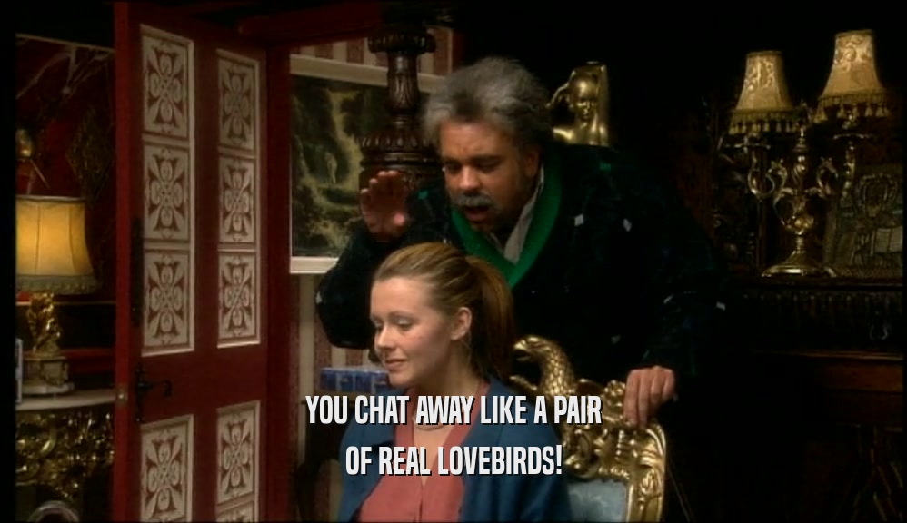 YOU CHAT AWAY LIKE A PAIR
 OF REAL LOVEBIRDS!
 