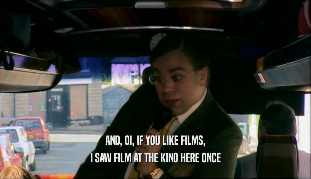 AND, OI, IF YOU LIKE FILMS, I SAW FILM AT THE KINO HERE ONCE 