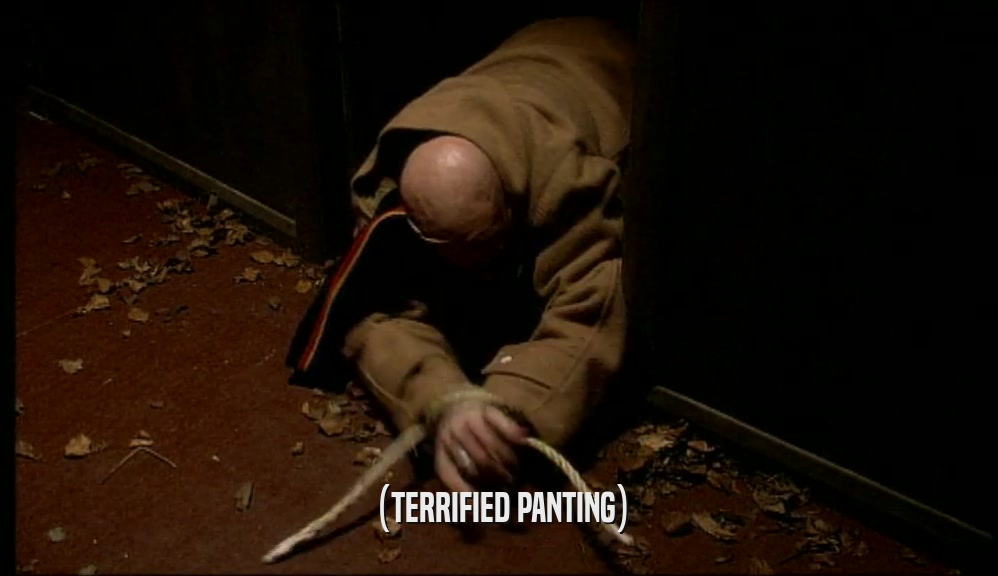 (TERRIFIED PANTING)  