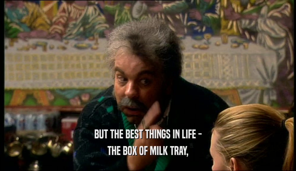 BUT THE BEST THINGS IN LIFE -
 THE BOX OF MILK TRAY,
 