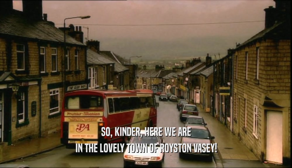 SO, KINDER, HERE WE ARE IN THE LOVELY TOWN OF ROYSTON VASEY! 