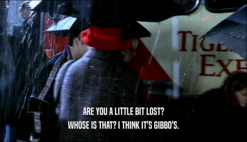 ARE YOU A LITTLE BIT LOST? WHOSE IS THAT? I THINK IT'S GIBBO'S. 