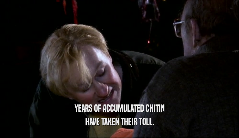 YEARS OF ACCUMULATED CHITIN HAVE TAKEN THEIR TOLL. 