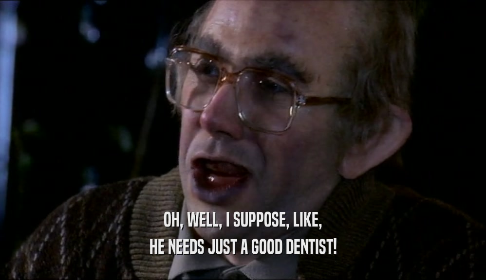 OH, WELL, I SUPPOSE, LIKE, HE NEEDS JUST A GOOD DENTIST! 