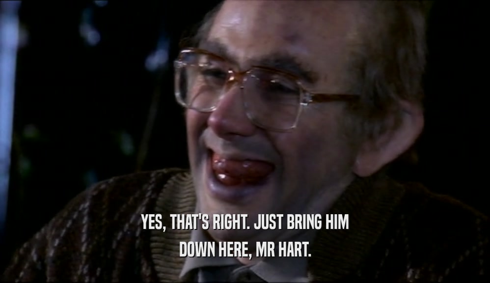 YES, THAT'S RIGHT. JUST BRING HIM DOWN HERE, MR HART. 