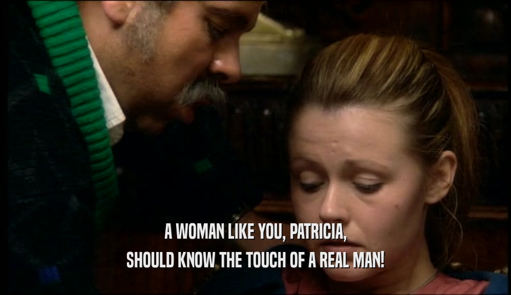 A WOMAN LIKE YOU, PATRICIA,
 SHOULD KNOW THE TOUCH OF A REAL MAN!
 
