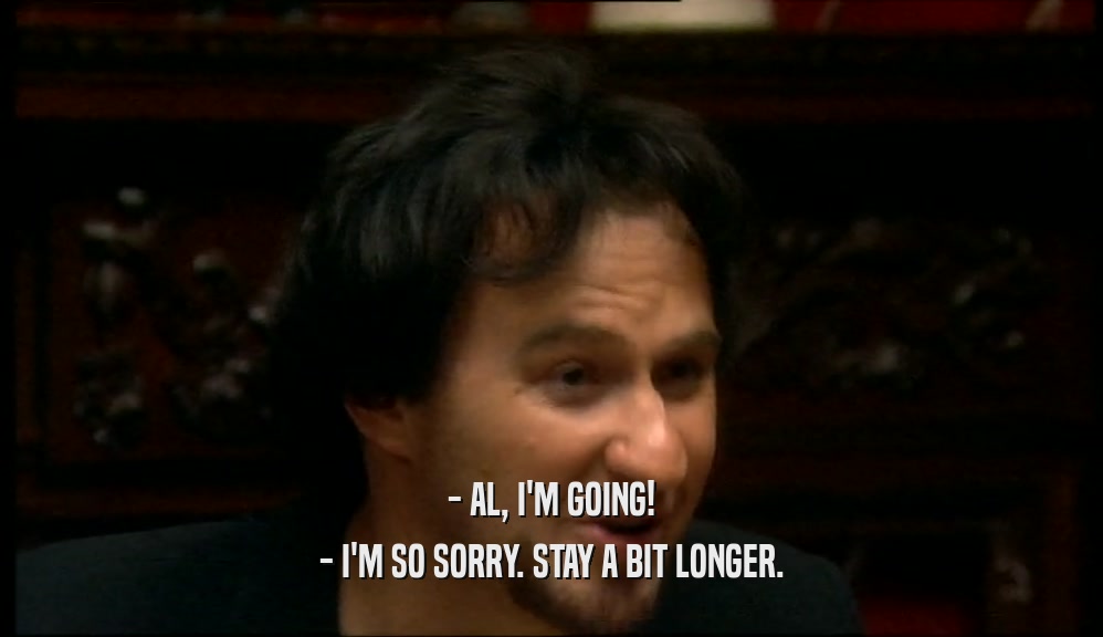 - AL, I'M GOING! - I'M SO SORRY. STAY A BIT LONGER. 