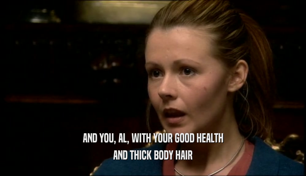 AND YOU, AL, WITH YOUR GOOD HEALTH AND THICK BODY HAIR 