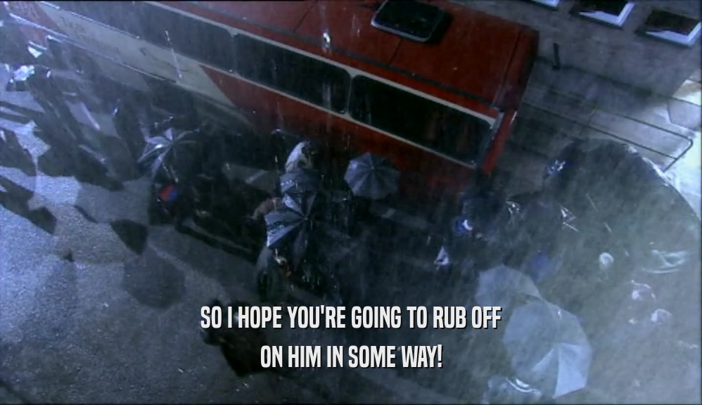 SO I HOPE YOU'RE GOING TO RUB OFF ON HIM IN SOME WAY! 