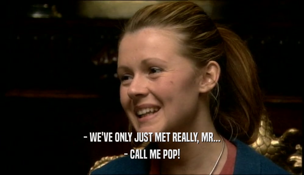 - WE'VE ONLY JUST MET REALLY, MR... - CALL ME POP! 