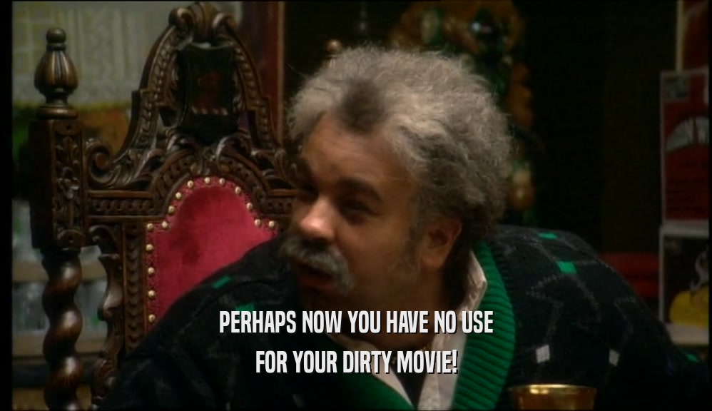 PERHAPS NOW YOU HAVE NO USE FOR YOUR DIRTY MOVIE! 
