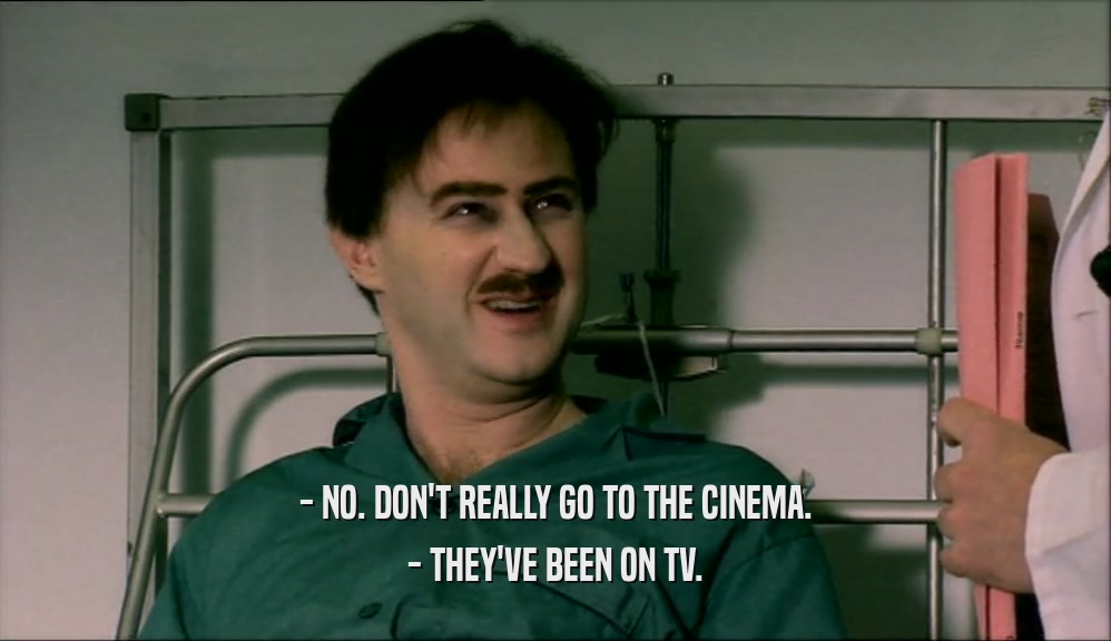 - NO. DON'T REALLY GO TO THE CINEMA.
 - THEY'VE BEEN ON TV.
 