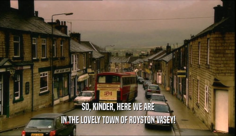 SO, KINDER, HERE WE ARE IN THE LOVELY TOWN OF ROYSTON VASEY! 