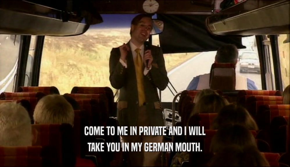 COME TO ME IN PRIVATE AND I WILL
 TAKE YOU IN MY GERMAN MOUTH.
 