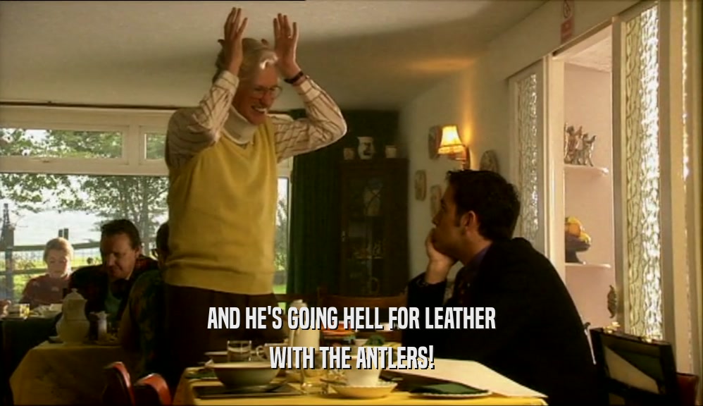 AND HE'S GOING HELL FOR LEATHER WITH THE ANTLERS! 