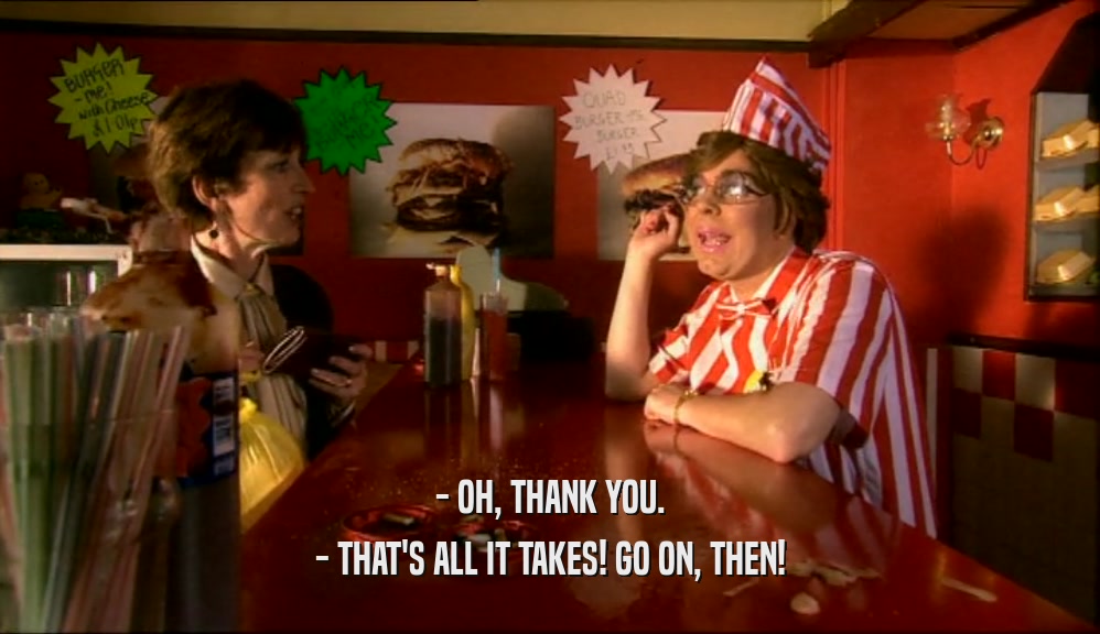 - OH, THANK YOU. - THAT'S ALL IT TAKES! GO ON, THEN! 