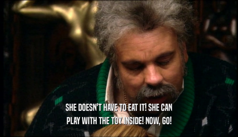 SHE DOESN'T HAVE TO EAT IT! SHE CAN PLAY WITH THE TOY INSIDE! NOW, GO! 