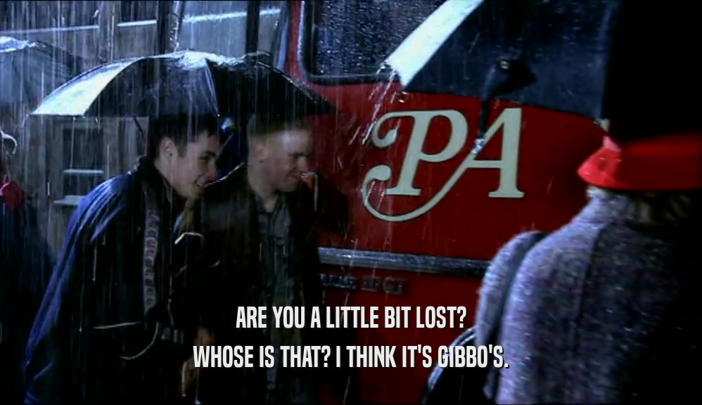 ARE YOU A LITTLE BIT LOST? WHOSE IS THAT? I THINK IT'S GIBBO'S. 