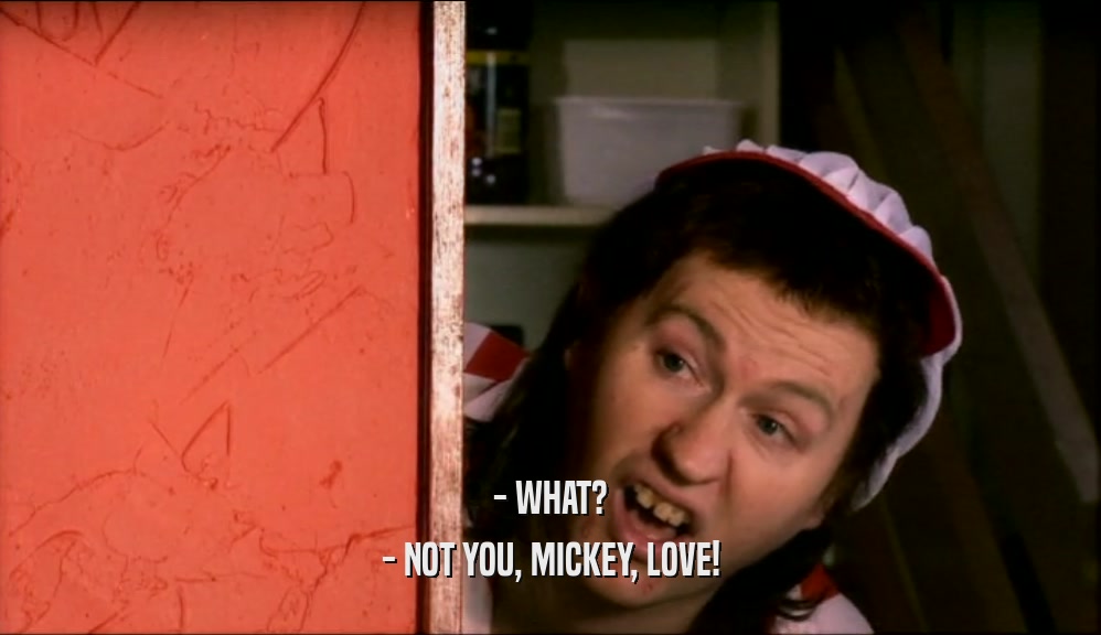 - WHAT? - NOT YOU, MICKEY, LOVE! 