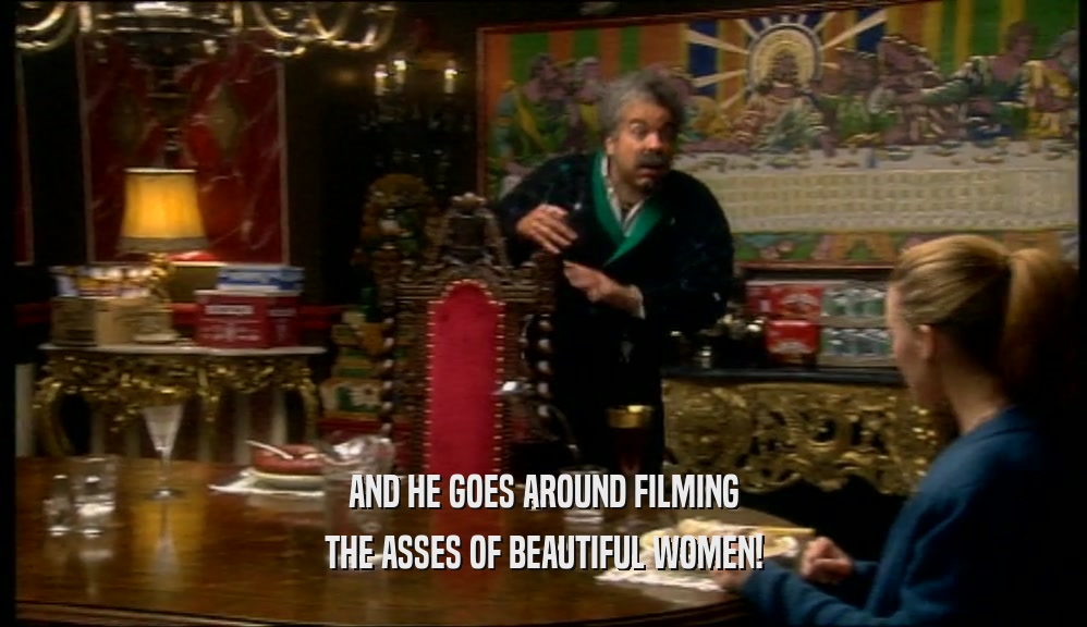 AND HE GOES AROUND FILMING THE ASSES OF BEAUTIFUL WOMEN! 