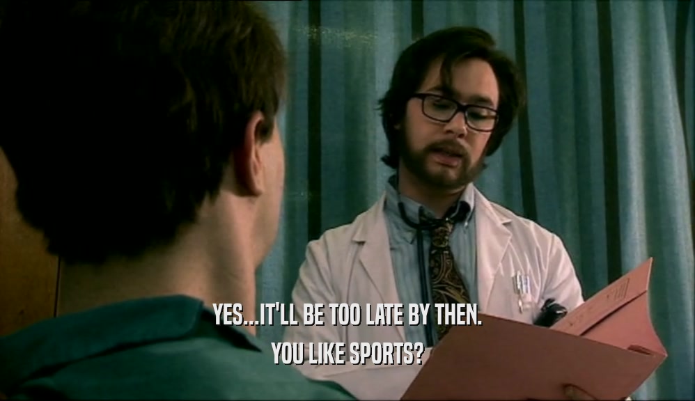 YES...IT'LL BE TOO LATE BY THEN. YOU LIKE SPORTS? 