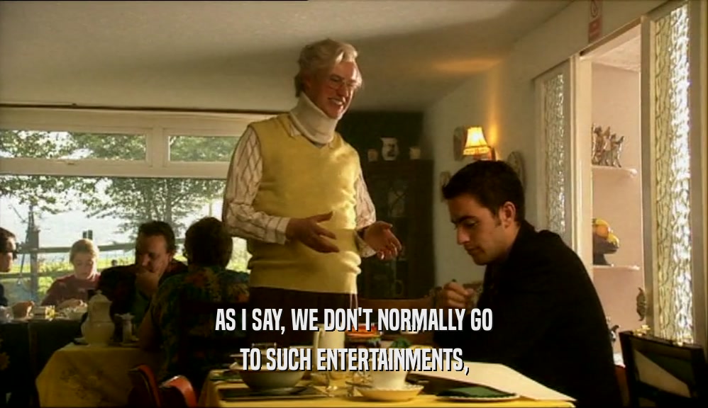 AS I SAY, WE DON'T NORMALLY GO TO SUCH ENTERTAINMENTS, 