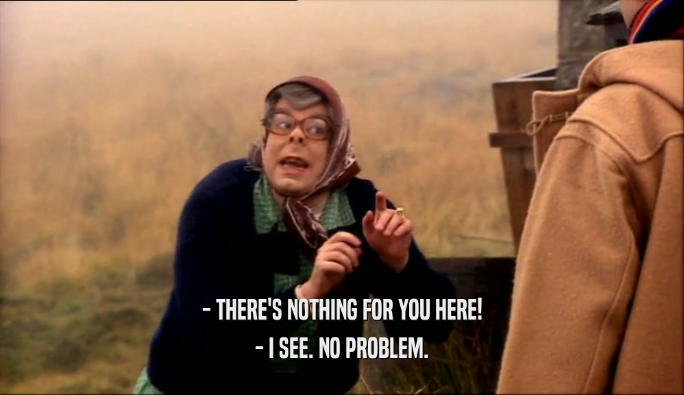 - THERE'S NOTHING FOR YOU HERE! - I SEE. NO PROBLEM. 