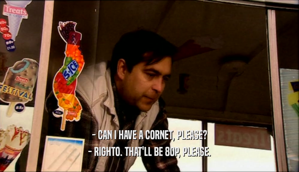 - CAN I HAVE A CORNET, PLEASE? - RIGHTO. THAT'LL BE 80P, PLEASE. 