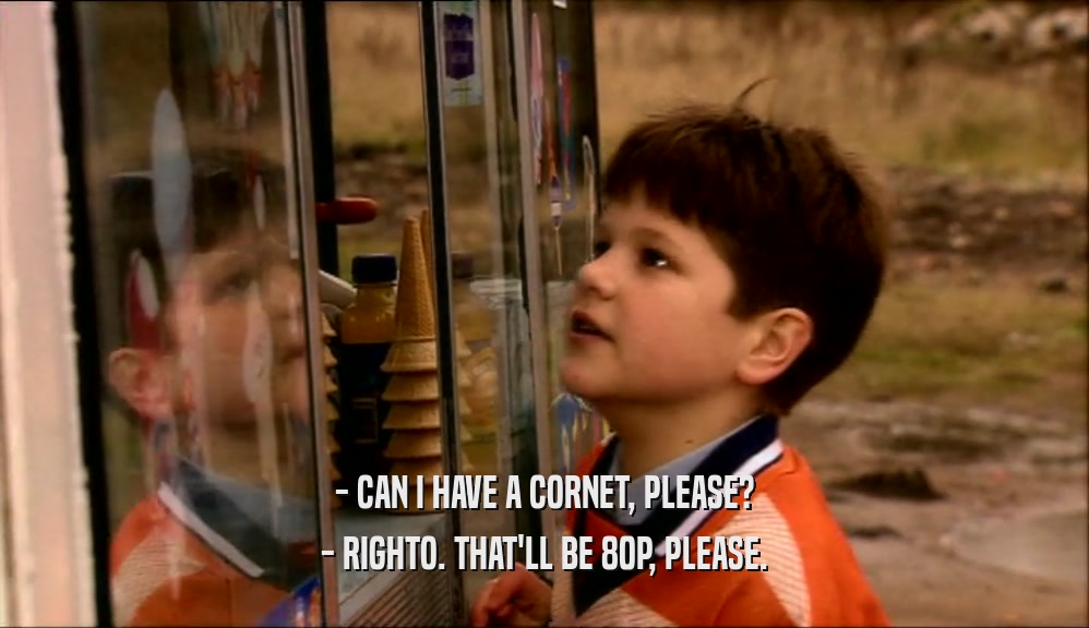 - CAN I HAVE A CORNET, PLEASE? - RIGHTO. THAT'LL BE 80P, PLEASE. 