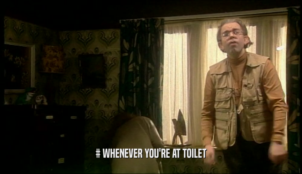 # WHENEVER YOU'RE AT TOILET  