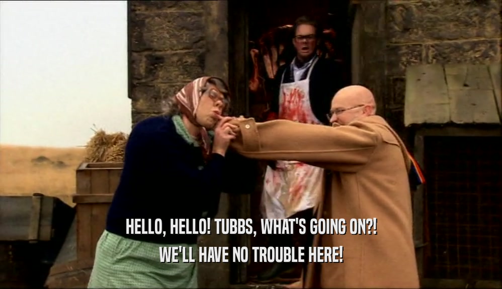 HELLO, HELLO! TUBBS, WHAT'S GOING ON?! WE'LL HAVE NO TROUBLE HERE! 