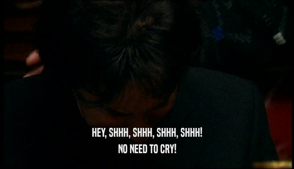 HEY, SHHH, SHHH, SHHH, SHHH! NO NEED TO CRY! 