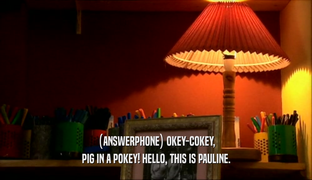 (ANSWERPHONE) OKEY-COKEY,
 PIG IN A POKEY! HELLO, THIS IS PAULINE.
 