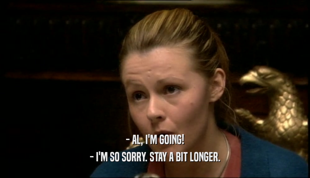 - AL, I'M GOING! - I'M SO SORRY. STAY A BIT LONGER. 
